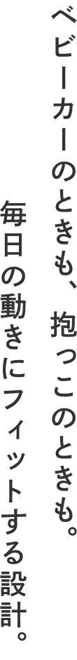ベビーカーのときも、抱っこのときも。毎日の動きにフィットする設計。